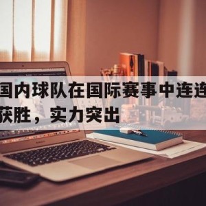 新时时彩-国内球队在国际赛事中连连获胜，实力突出(国内球队在国际赛事中连连获胜,实力突出的是)