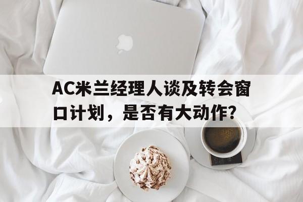 包含AC米兰经理人谈及转会窗口计划，是否有大动作？的词条