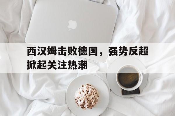 西汉姆击败德国，强势反超掀起关注热潮的简单介绍